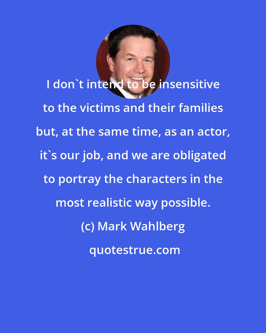 Mark Wahlberg: I don't intend to be insensitive to the victims and their families but, at the same time, as an actor, it's our job, and we are obligated to portray the characters in the most realistic way possible.