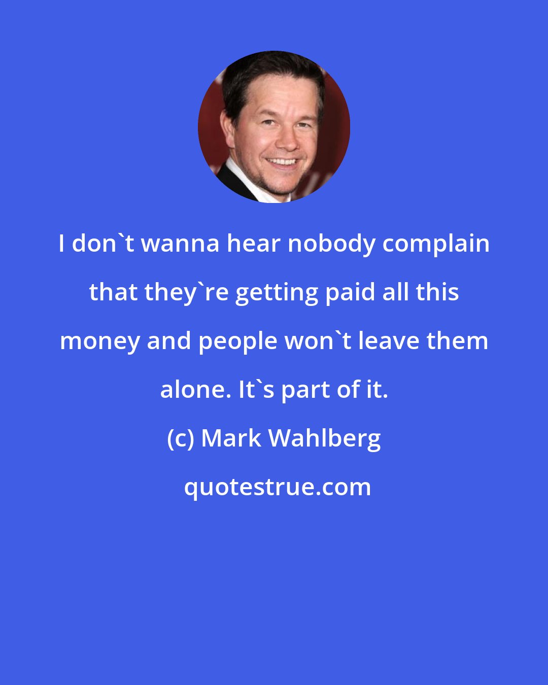 Mark Wahlberg: I don't wanna hear nobody complain that they're getting paid all this money and people won't leave them alone. It's part of it.