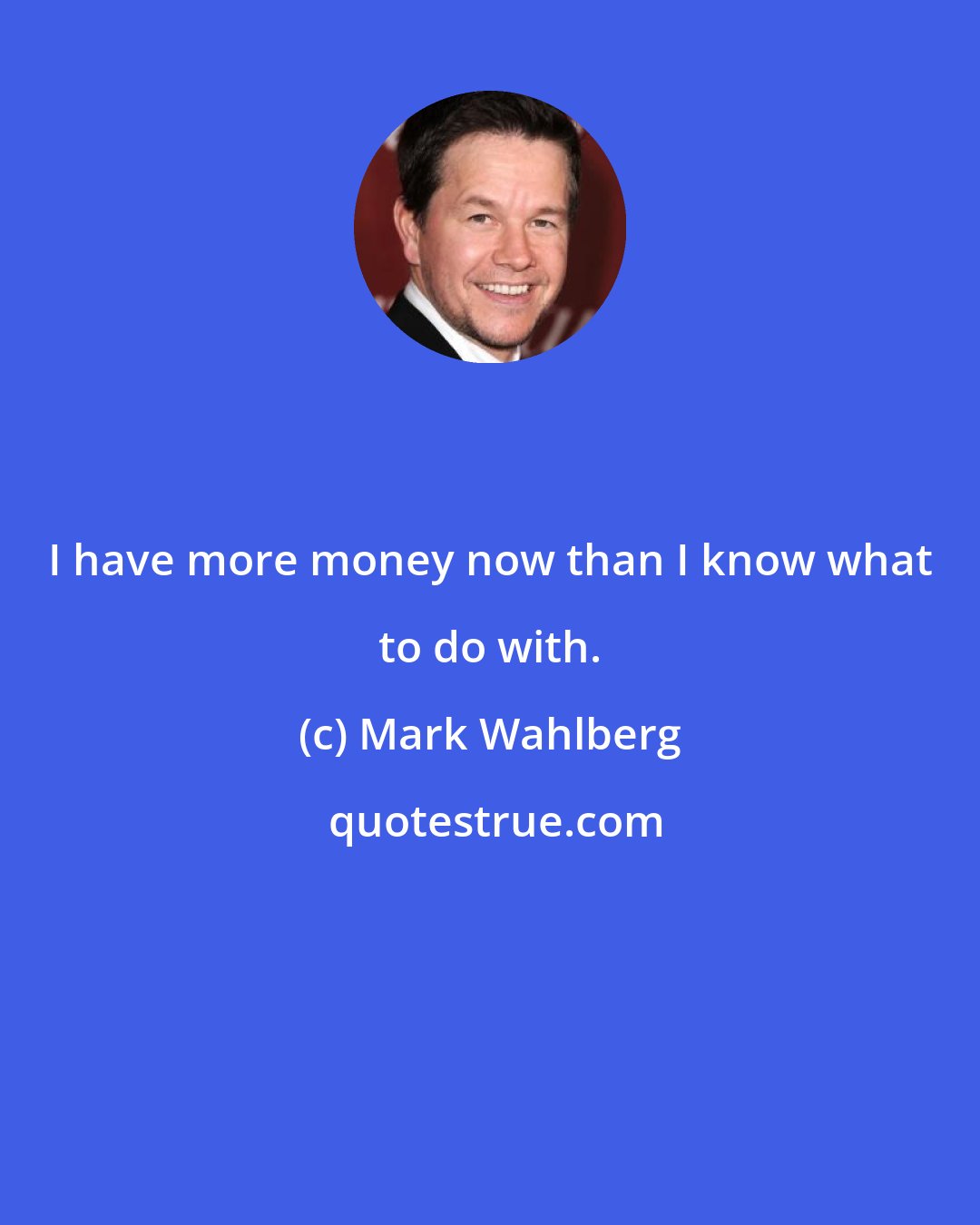 Mark Wahlberg: I have more money now than I know what to do with.