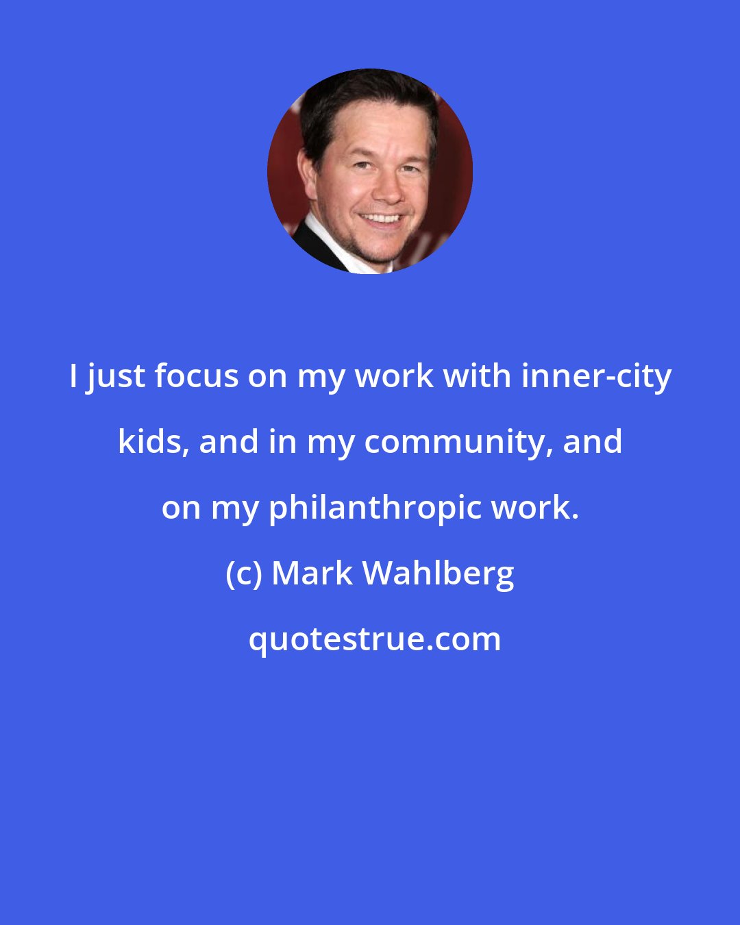 Mark Wahlberg: I just focus on my work with inner-city kids, and in my community, and on my philanthropic work.