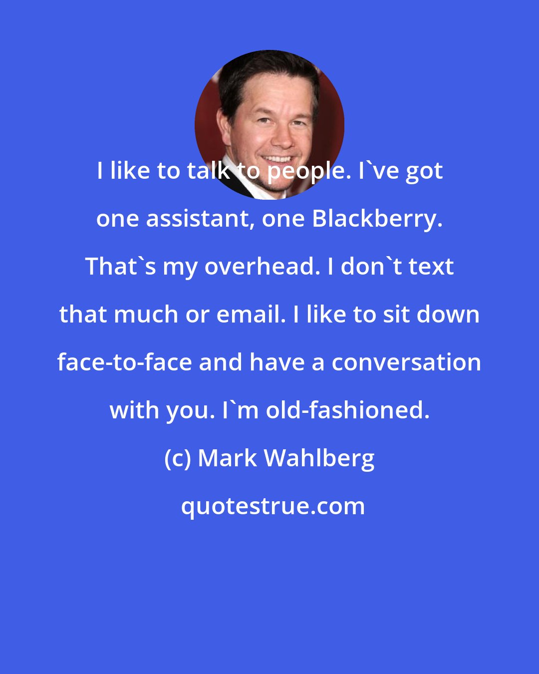 Mark Wahlberg: I like to talk to people. I've got one assistant, one Blackberry. That's my overhead. I don't text that much or email. I like to sit down face-to-face and have a conversation with you. I'm old-fashioned.