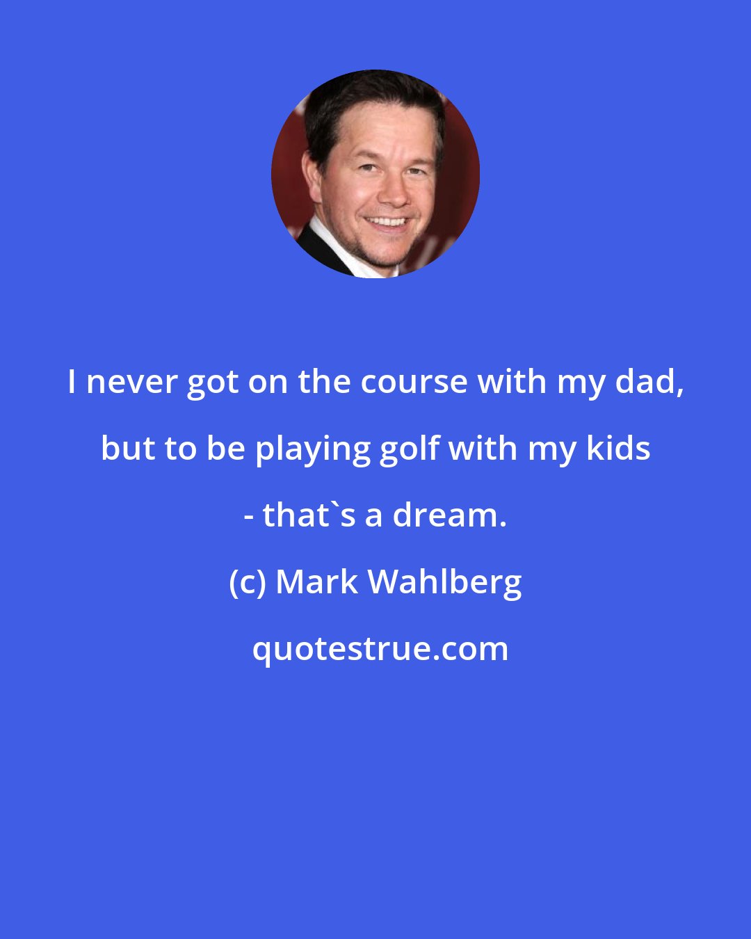 Mark Wahlberg: I never got on the course with my dad, but to be playing golf with my kids - that's a dream.