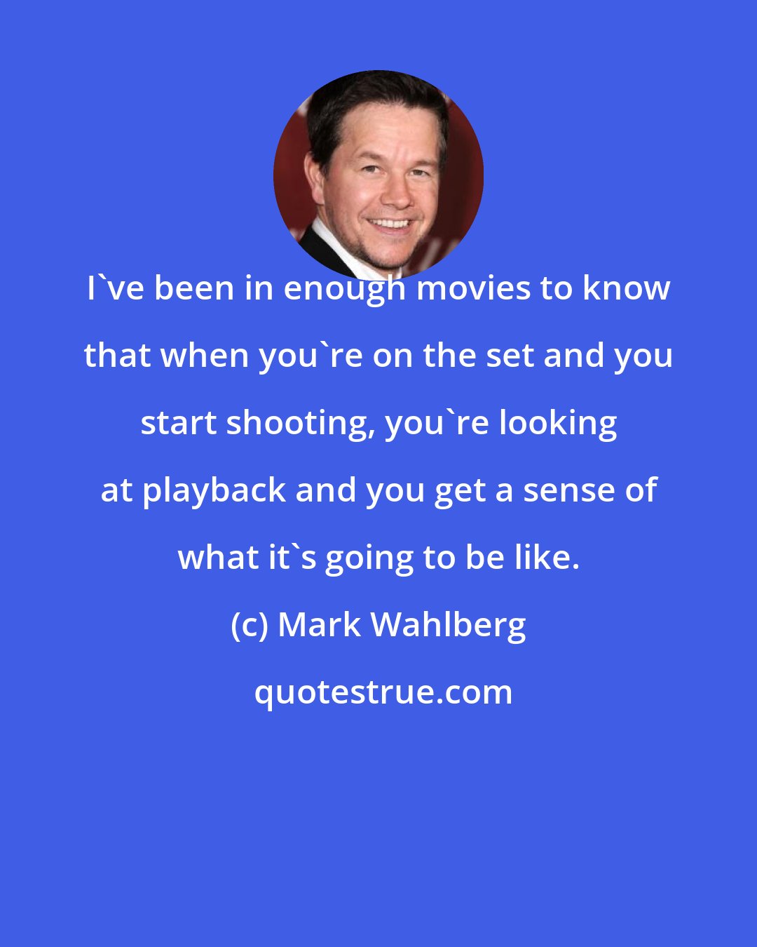 Mark Wahlberg: I've been in enough movies to know that when you're on the set and you start shooting, you're looking at playback and you get a sense of what it's going to be like.