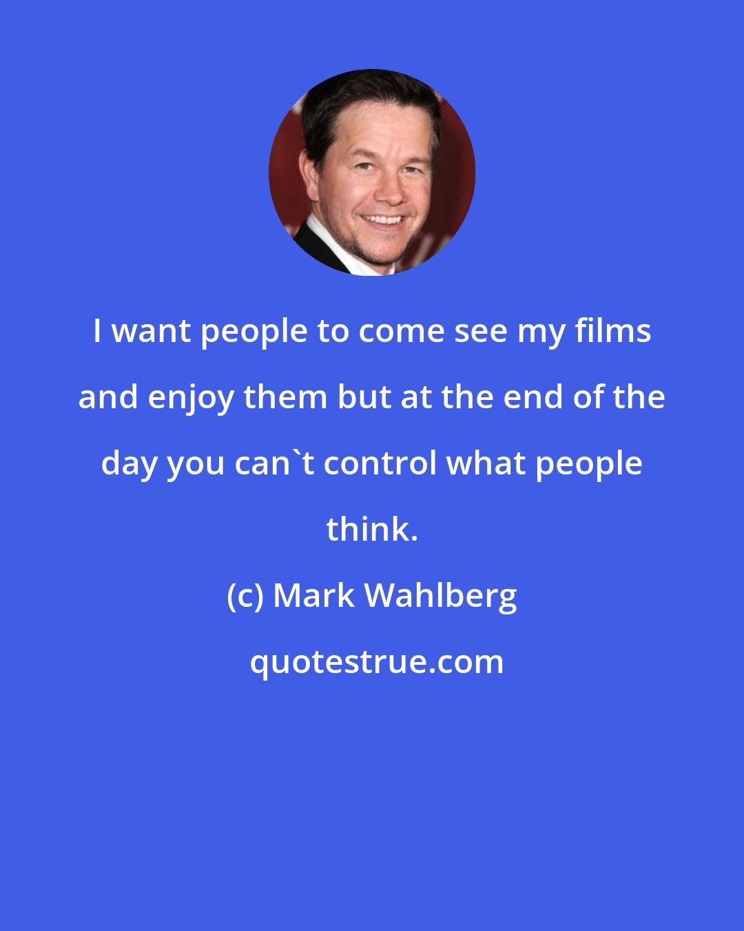 Mark Wahlberg: I want people to come see my films and enjoy them but at the end of the day you can't control what people think.