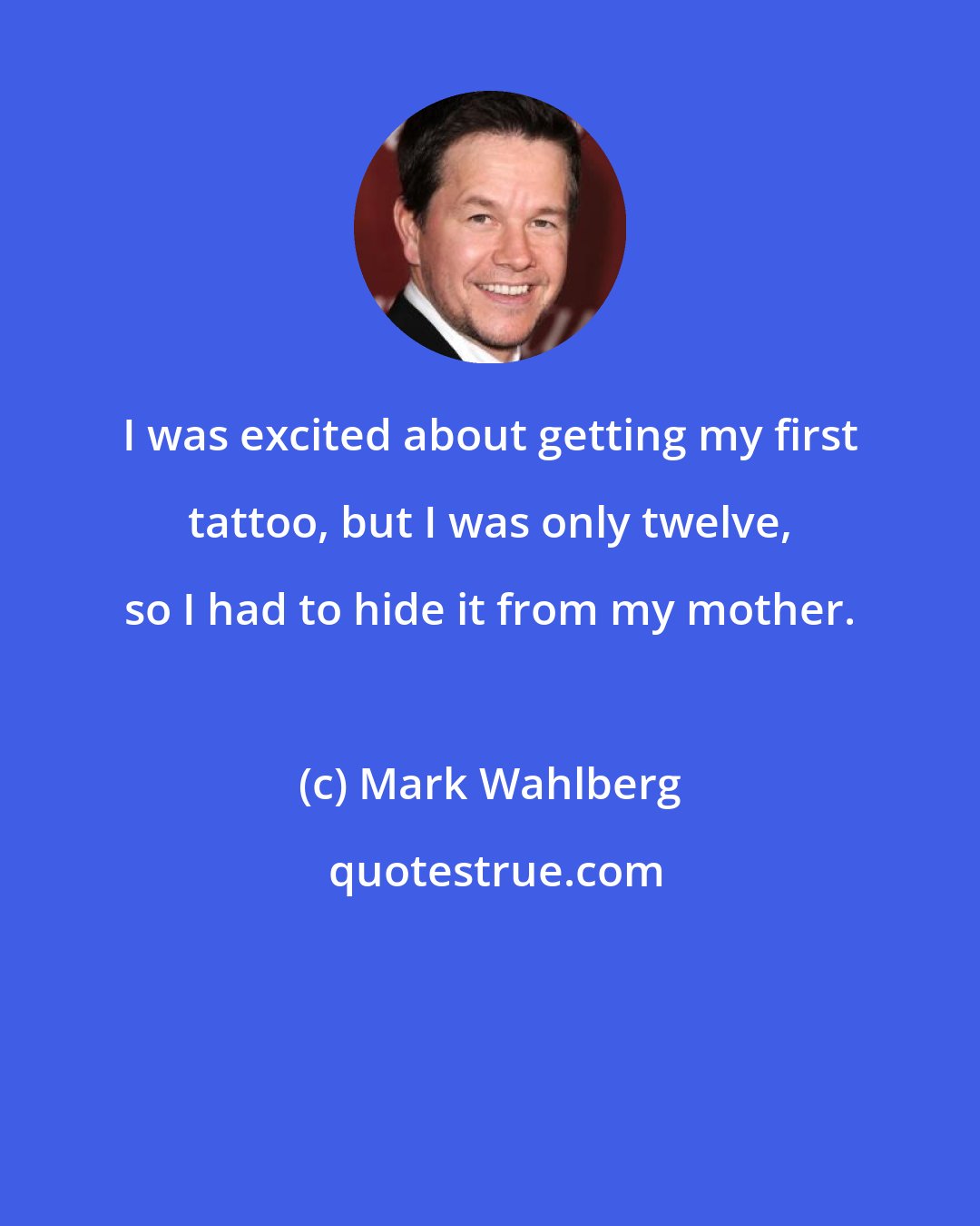 Mark Wahlberg: I was excited about getting my first tattoo, but I was only twelve, so I had to hide it from my mother.