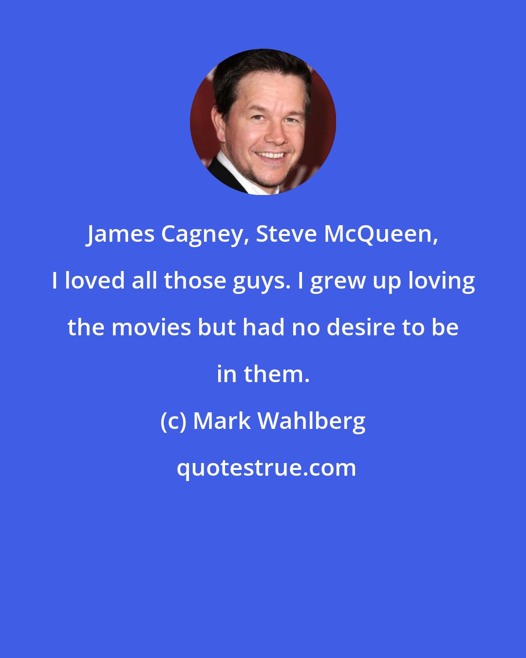 Mark Wahlberg: James Cagney, Steve McQueen, I loved all those guys. I grew up loving the movies but had no desire to be in them.