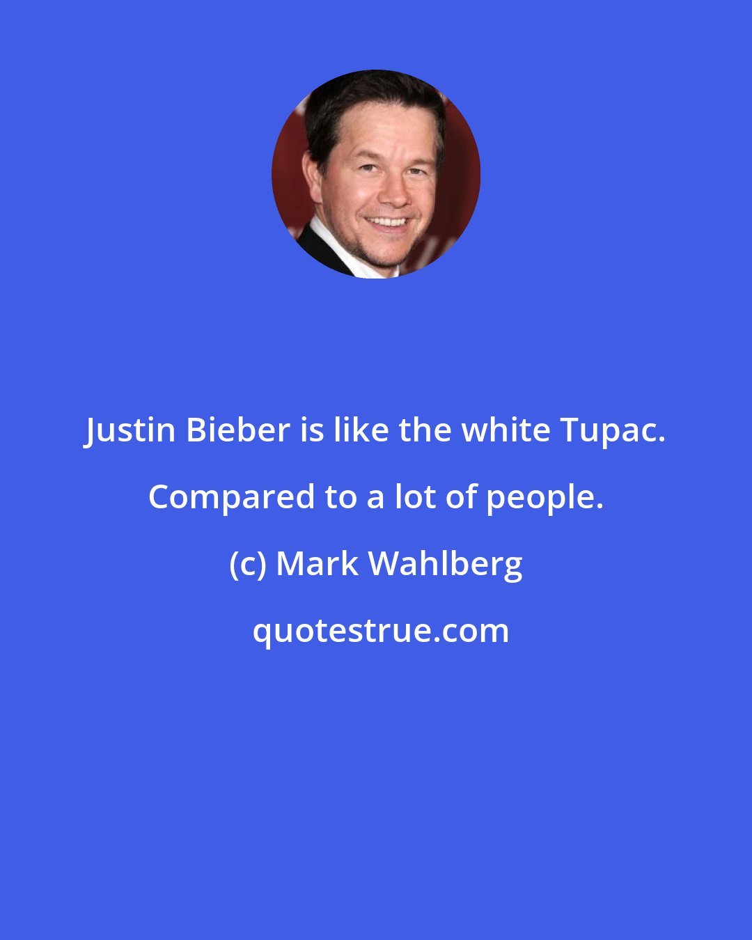 Mark Wahlberg: Justin Bieber is like the white Tupac. Compared to a lot of people.