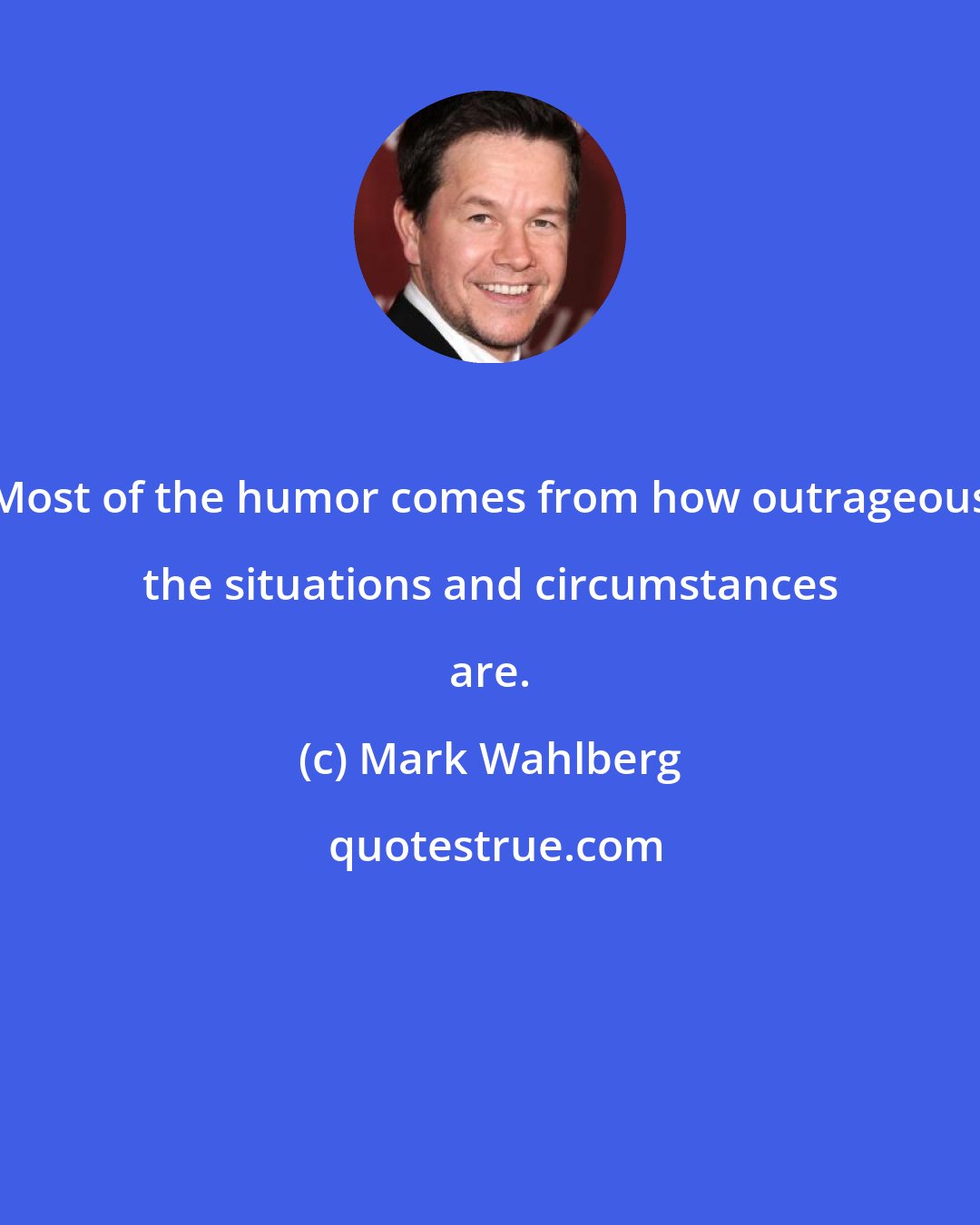 Mark Wahlberg: Most of the humor comes from how outrageous the situations and circumstances are.