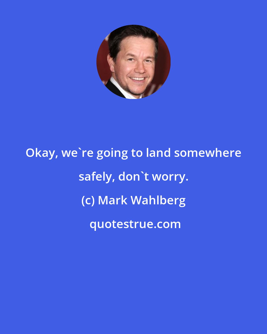 Mark Wahlberg: Okay, we're going to land somewhere safely, don't worry.