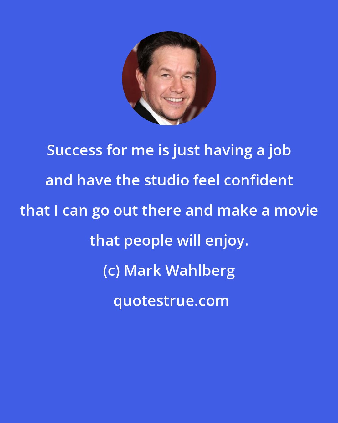 Mark Wahlberg: Success for me is just having a job and have the studio feel confident that I can go out there and make a movie that people will enjoy.