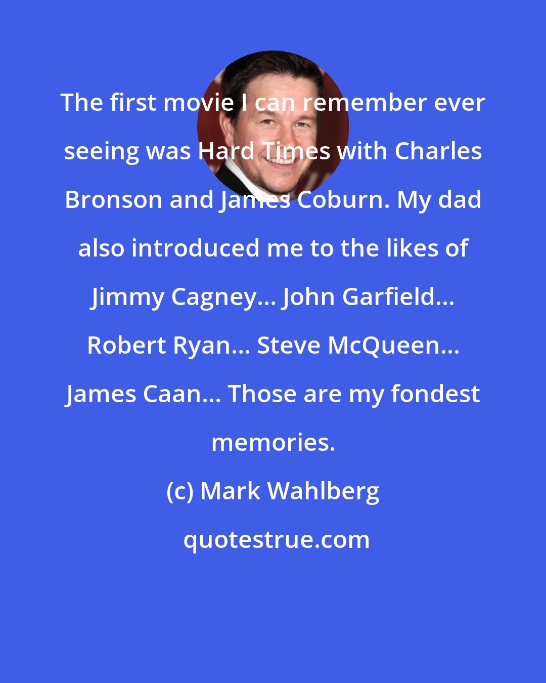 Mark Wahlberg: The first movie I can remember ever seeing was Hard Times with Charles Bronson and James Coburn. My dad also introduced me to the likes of Jimmy Cagney... John Garfield... Robert Ryan... Steve McQueen... James Caan... Those are my fondest memories.