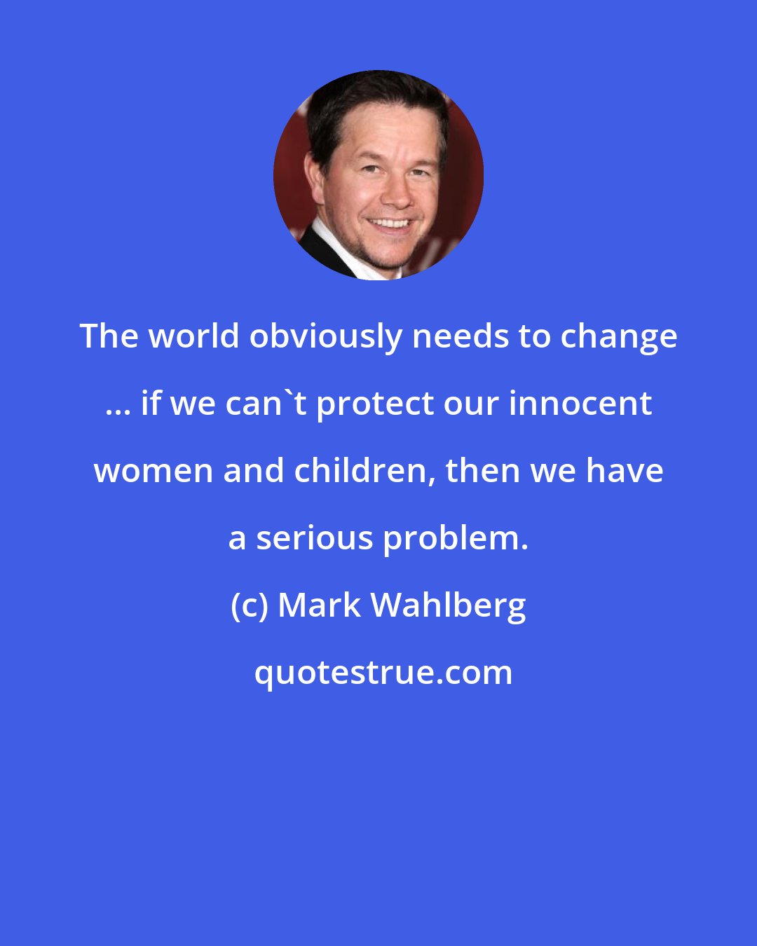 Mark Wahlberg: The world obviously needs to change ... if we can't protect our innocent women and children, then we have a serious problem.