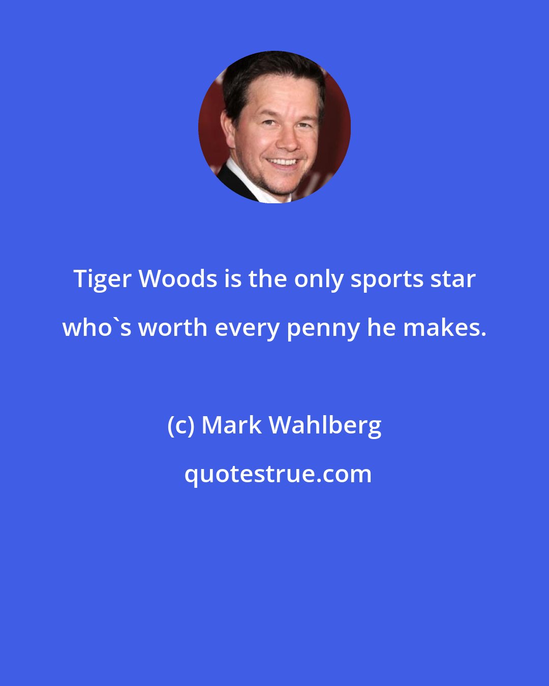 Mark Wahlberg: Tiger Woods is the only sports star who's worth every penny he makes.