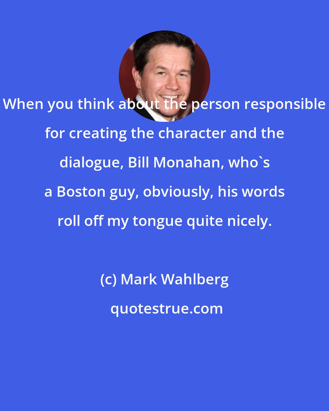 Mark Wahlberg: When you think about the person responsible for creating the character and the dialogue, Bill Monahan, who's a Boston guy, obviously, his words roll off my tongue quite nicely.