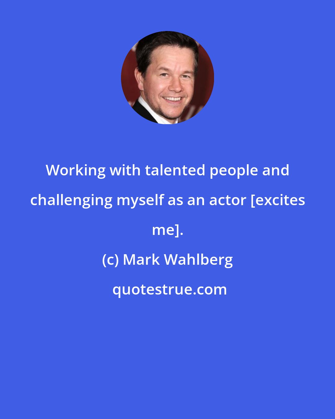 Mark Wahlberg: Working with talented people and challenging myself as an actor [excites me].