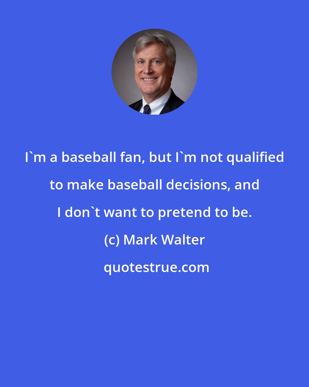 Mark Walter: I'm a baseball fan, but I'm not qualified to make baseball decisions, and I don't want to pretend to be.