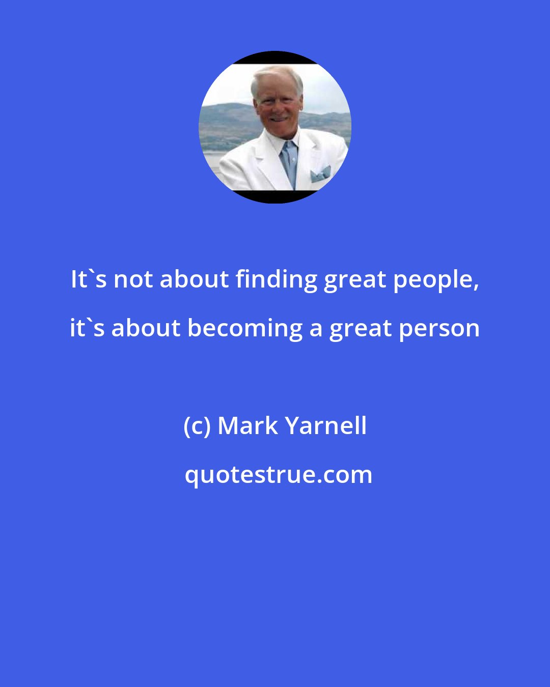 Mark Yarnell: It's not about finding great people, it's about becoming a great person