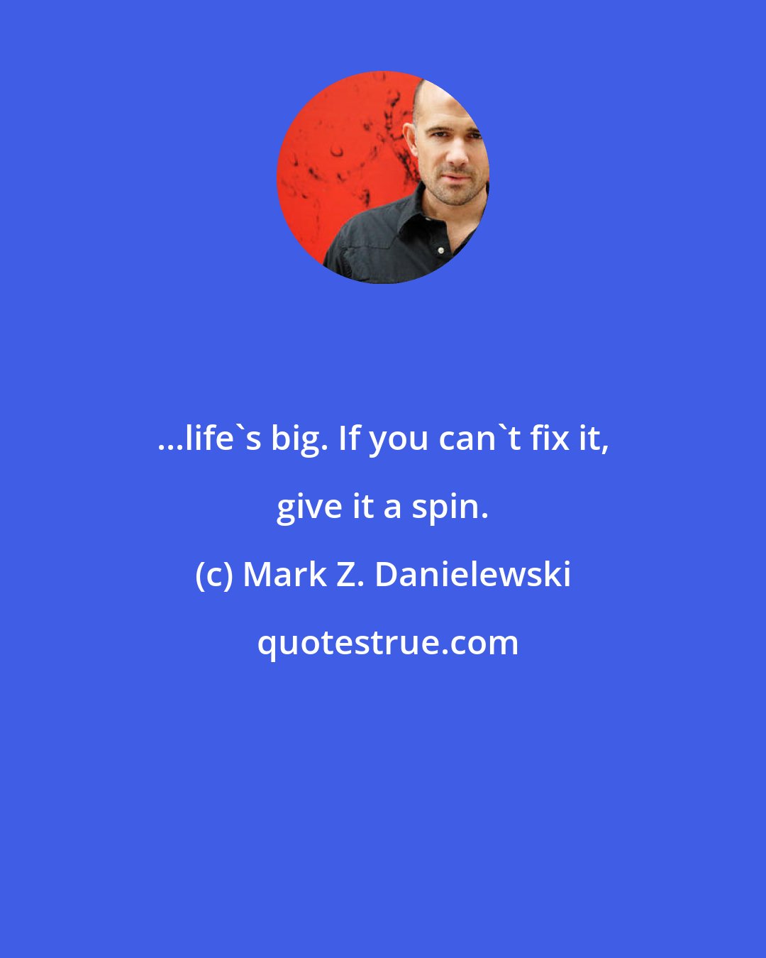 Mark Z. Danielewski: ...life's big. If you can't fix it, give it a spin.