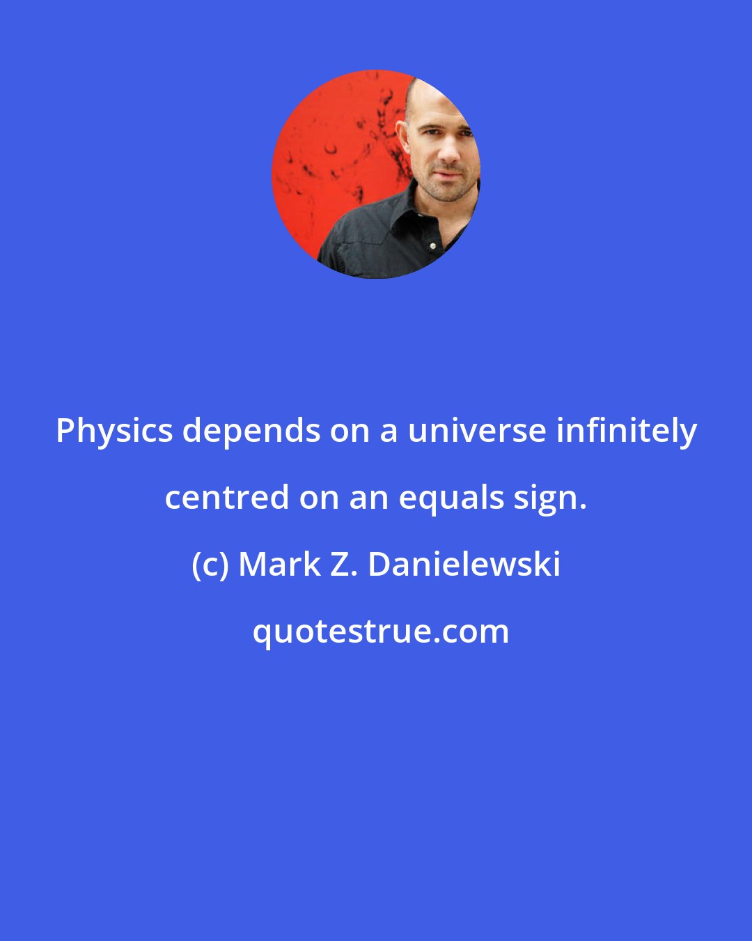 Mark Z. Danielewski: Physics depends on a universe infinitely centred on an equals sign.