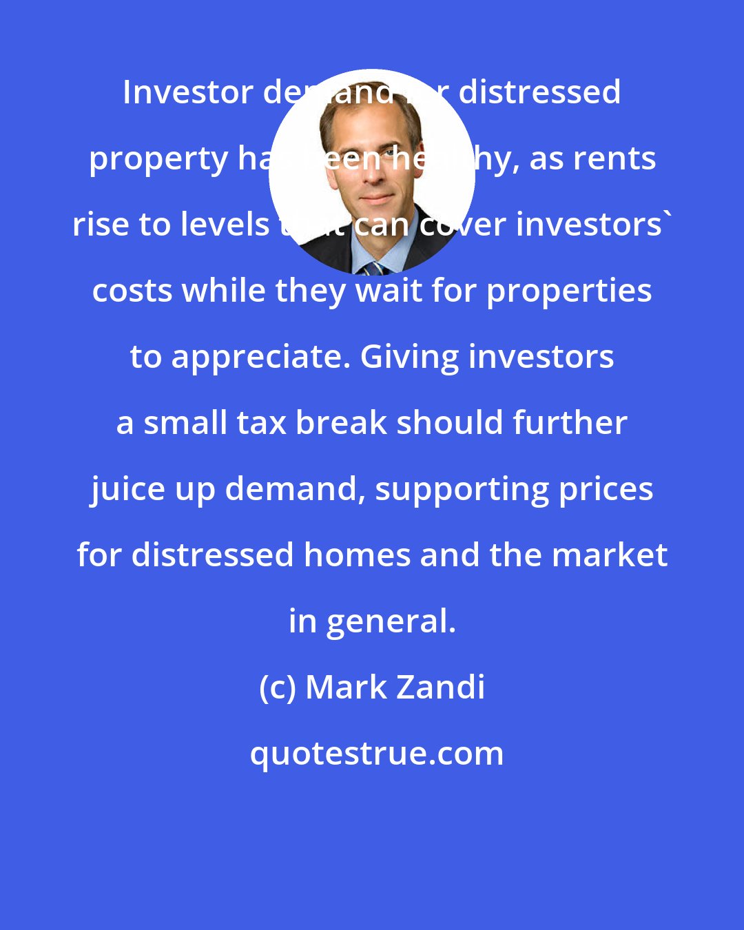 Mark Zandi: Investor demand for distressed property has been healthy, as rents rise to levels that can cover investors' costs while they wait for properties to appreciate. Giving investors a small tax break should further juice up demand, supporting prices for distressed homes and the market in general.