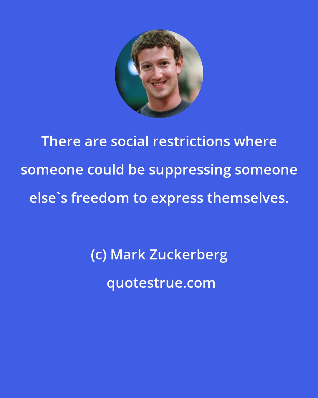 Mark Zuckerberg: There are social restrictions where someone could be suppressing someone else's freedom to express themselves.