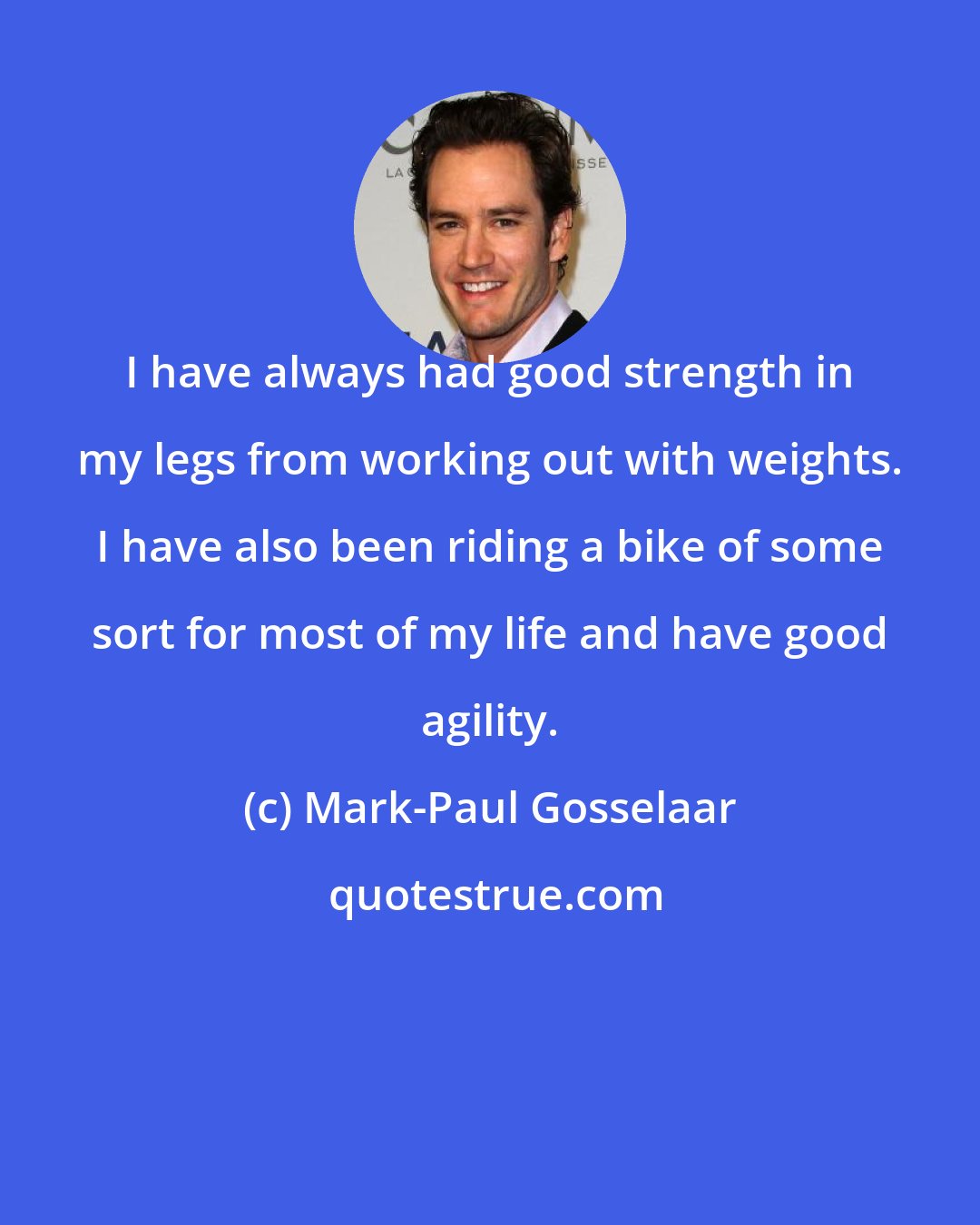 Mark-Paul Gosselaar: I have always had good strength in my legs from working out with weights. I have also been riding a bike of some sort for most of my life and have good agility.