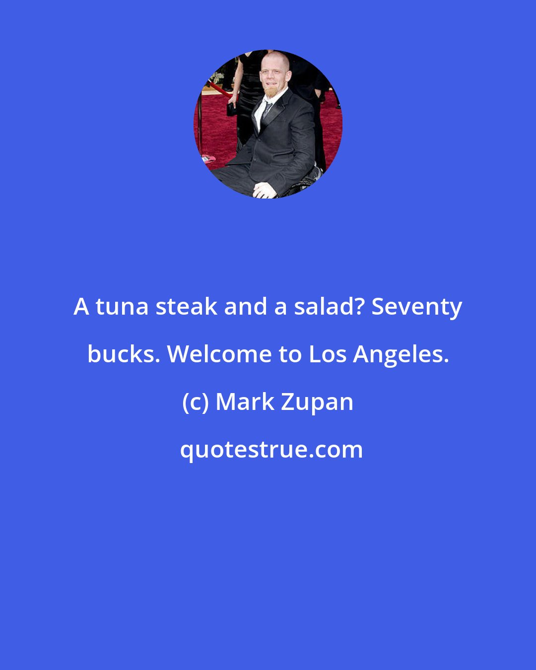 Mark Zupan: A tuna steak and a salad? Seventy bucks. Welcome to Los Angeles.