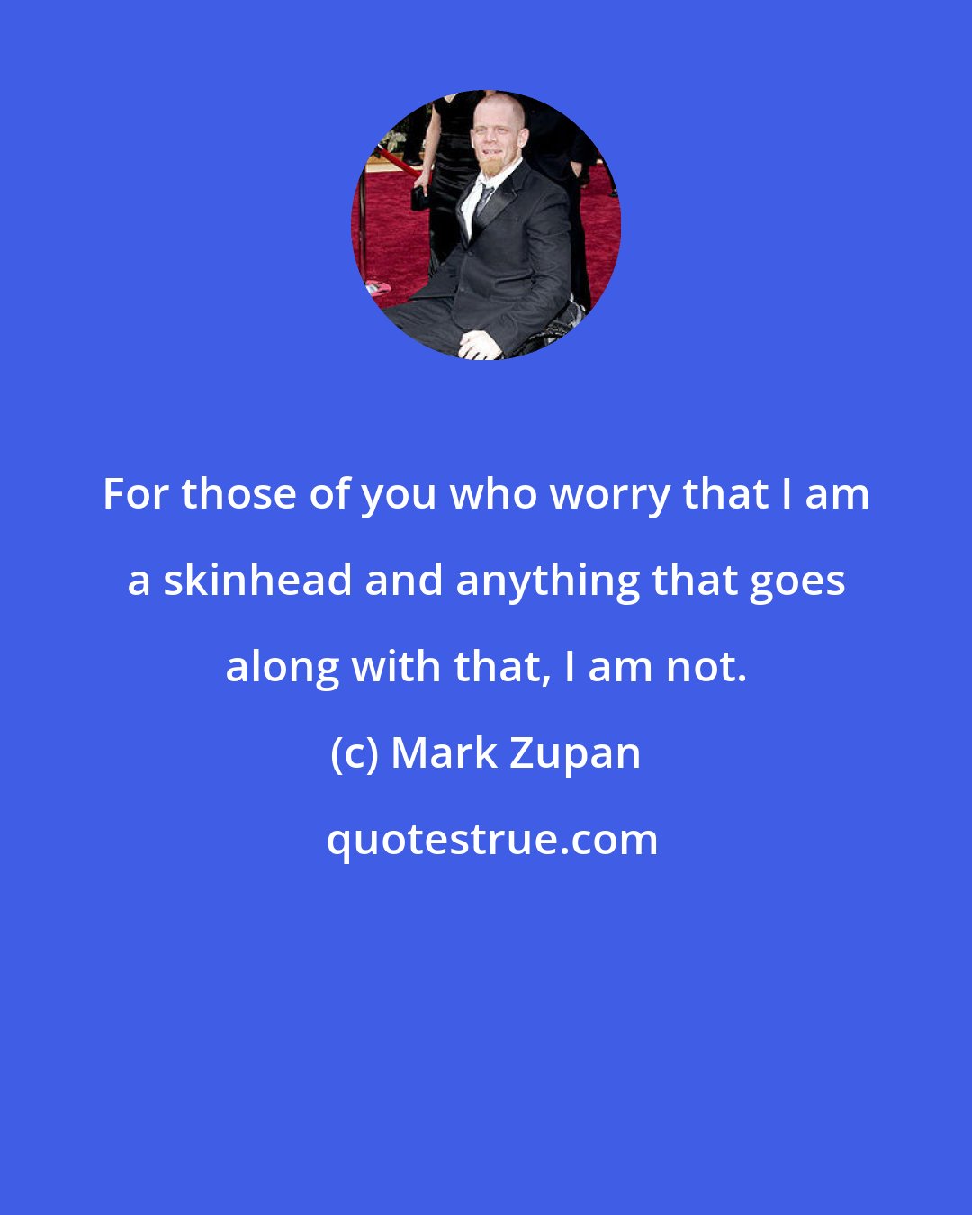 Mark Zupan: For those of you who worry that I am a skinhead and anything that goes along with that, I am not.