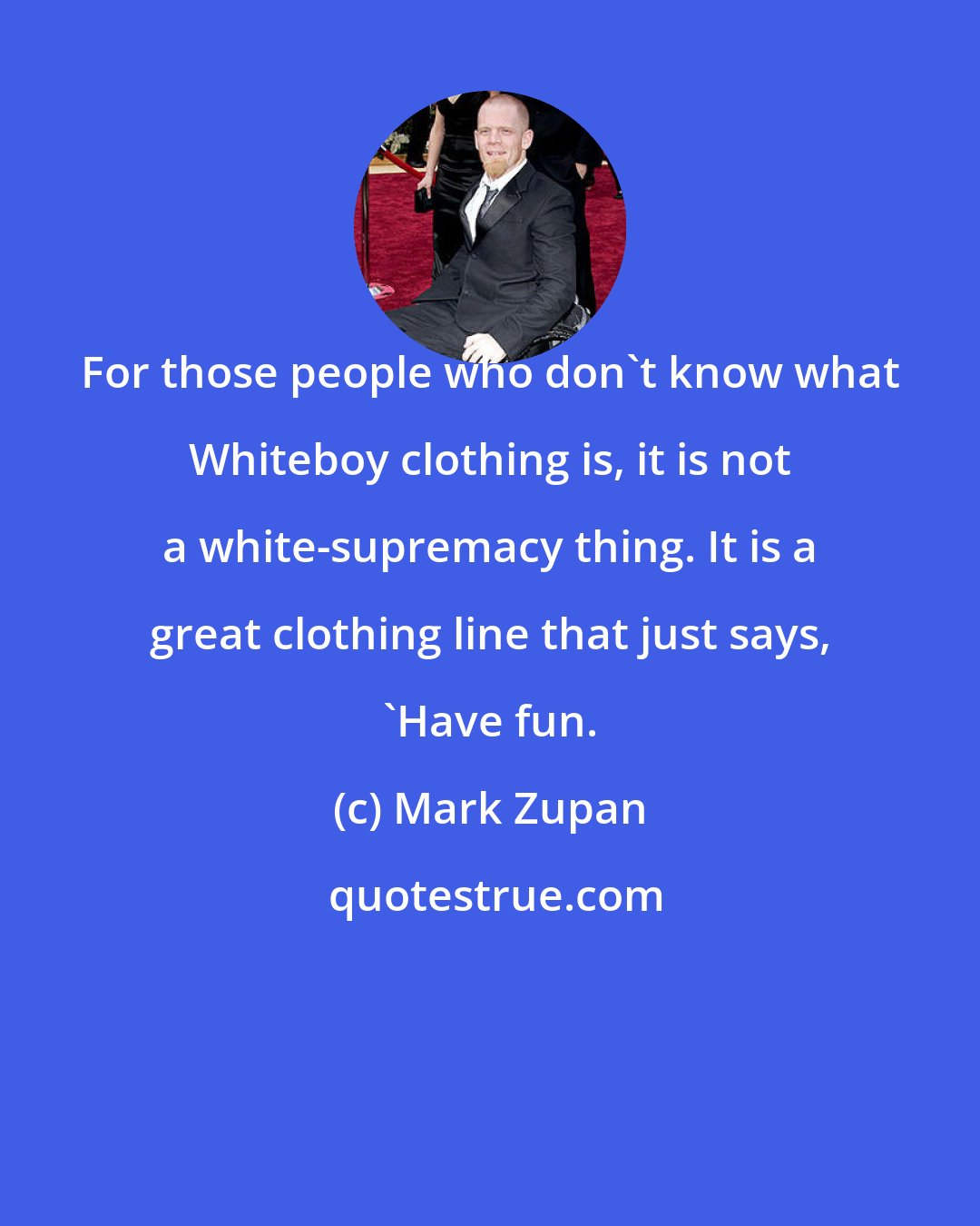 Mark Zupan: For those people who don't know what Whiteboy clothing is, it is not a white-supremacy thing. It is a great clothing line that just says, 'Have fun.