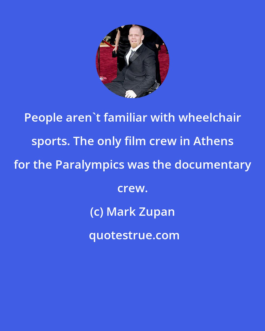 Mark Zupan: People aren't familiar with wheelchair sports. The only film crew in Athens for the Paralympics was the documentary crew.