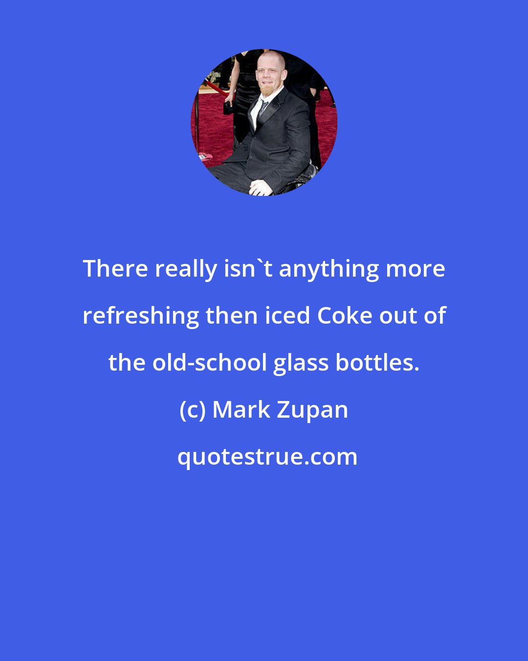 Mark Zupan: There really isn't anything more refreshing then iced Coke out of the old-school glass bottles.