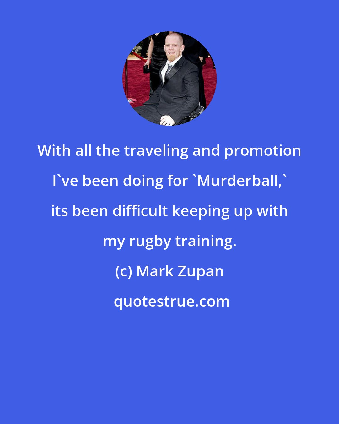 Mark Zupan: With all the traveling and promotion I've been doing for 'Murderball,' its been difficult keeping up with my rugby training.