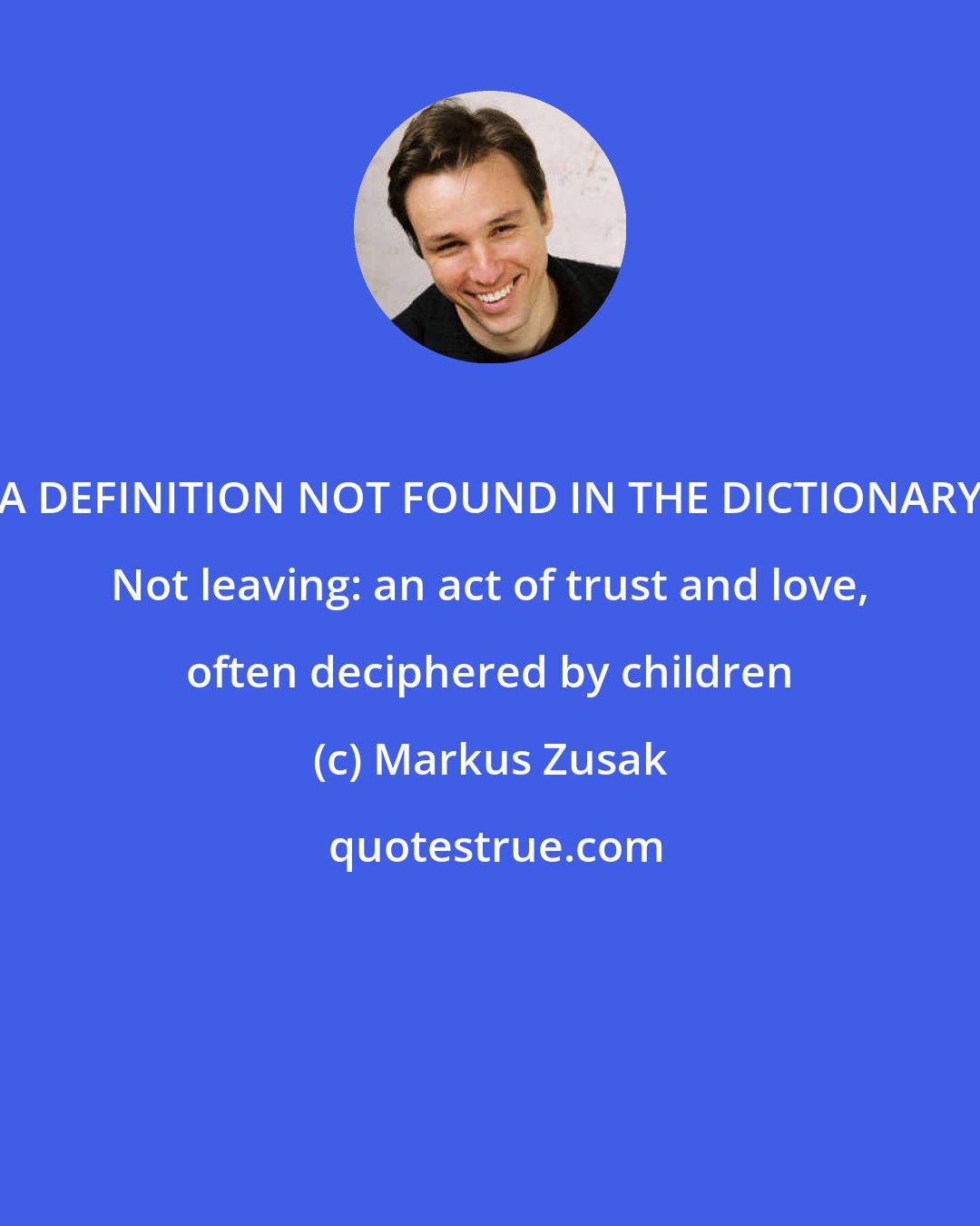 Markus Zusak: A DEFINITION NOT FOUND IN THE DICTIONARY Not leaving: an act of trust and love, often deciphered by children