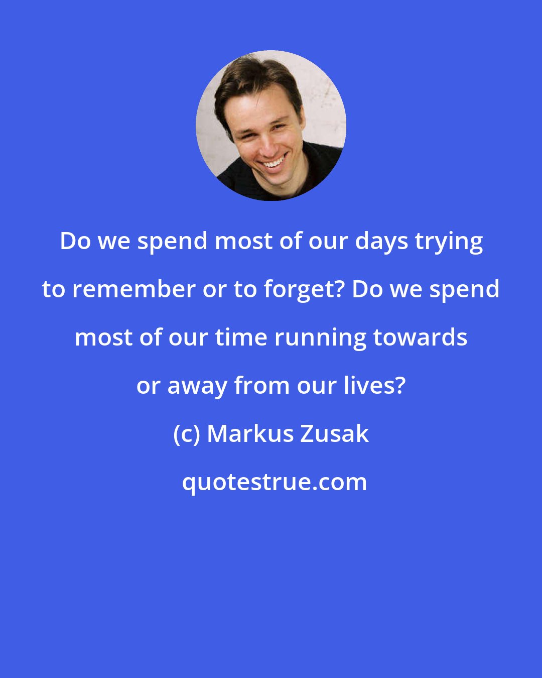 Markus Zusak: Do we spend most of our days trying to remember or to forget? Do we spend most of our time running towards or away from our lives?