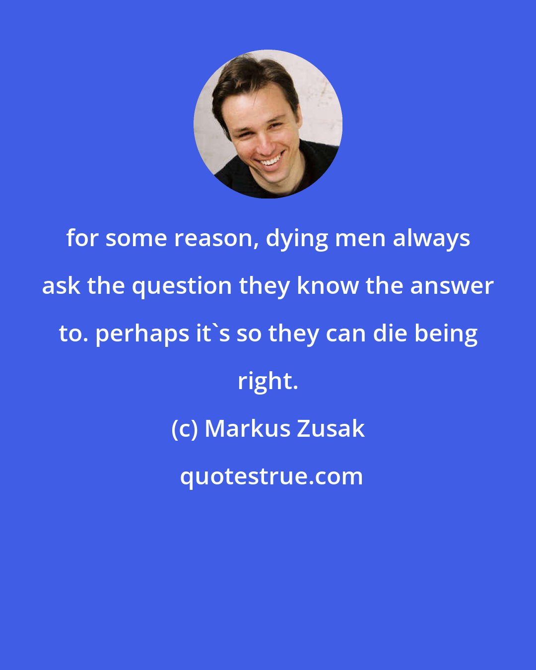 Markus Zusak: for some reason, dying men always ask the question they know the answer to. perhaps it's so they can die being right.