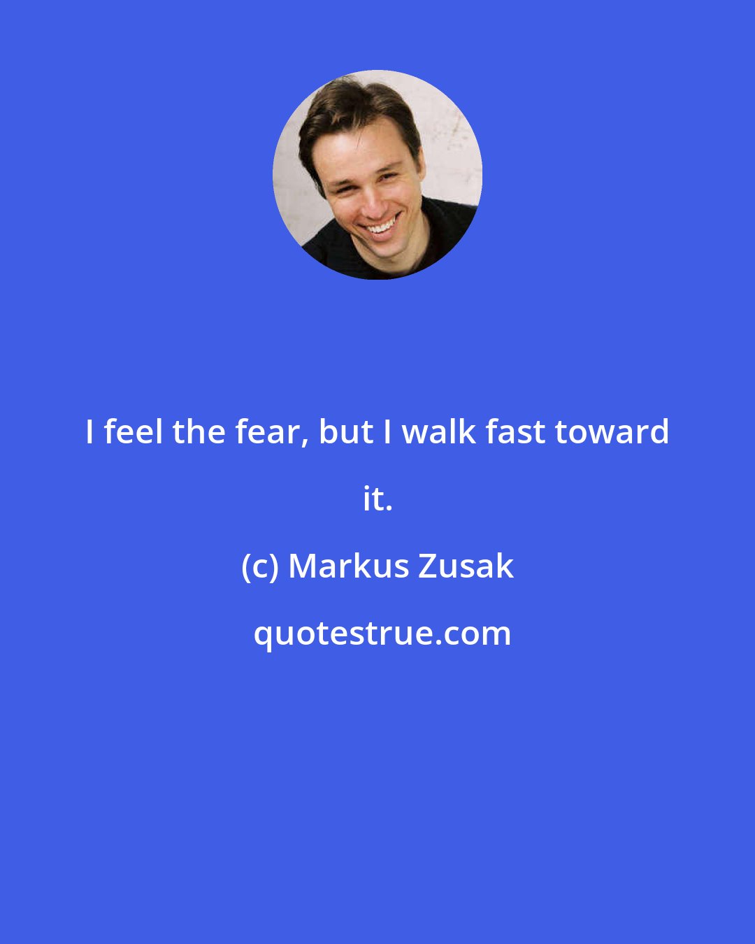 Markus Zusak: I feel the fear, but I walk fast toward it.