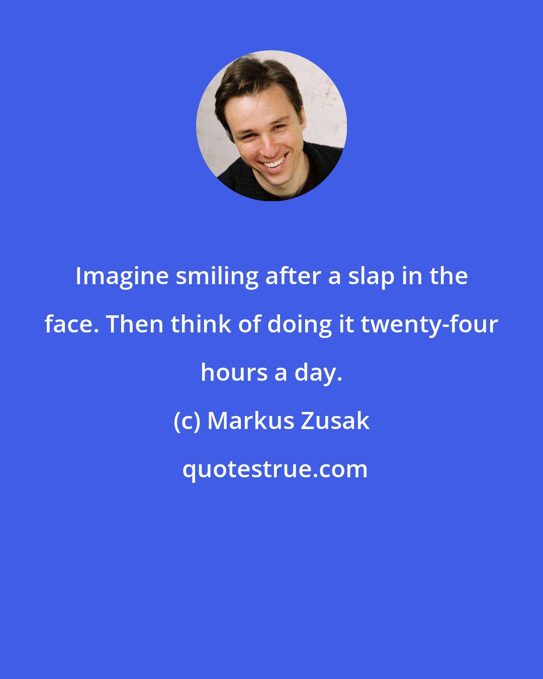 Markus Zusak: Imagine smiling after a slap in the face. Then think of doing it twenty-four hours a day.