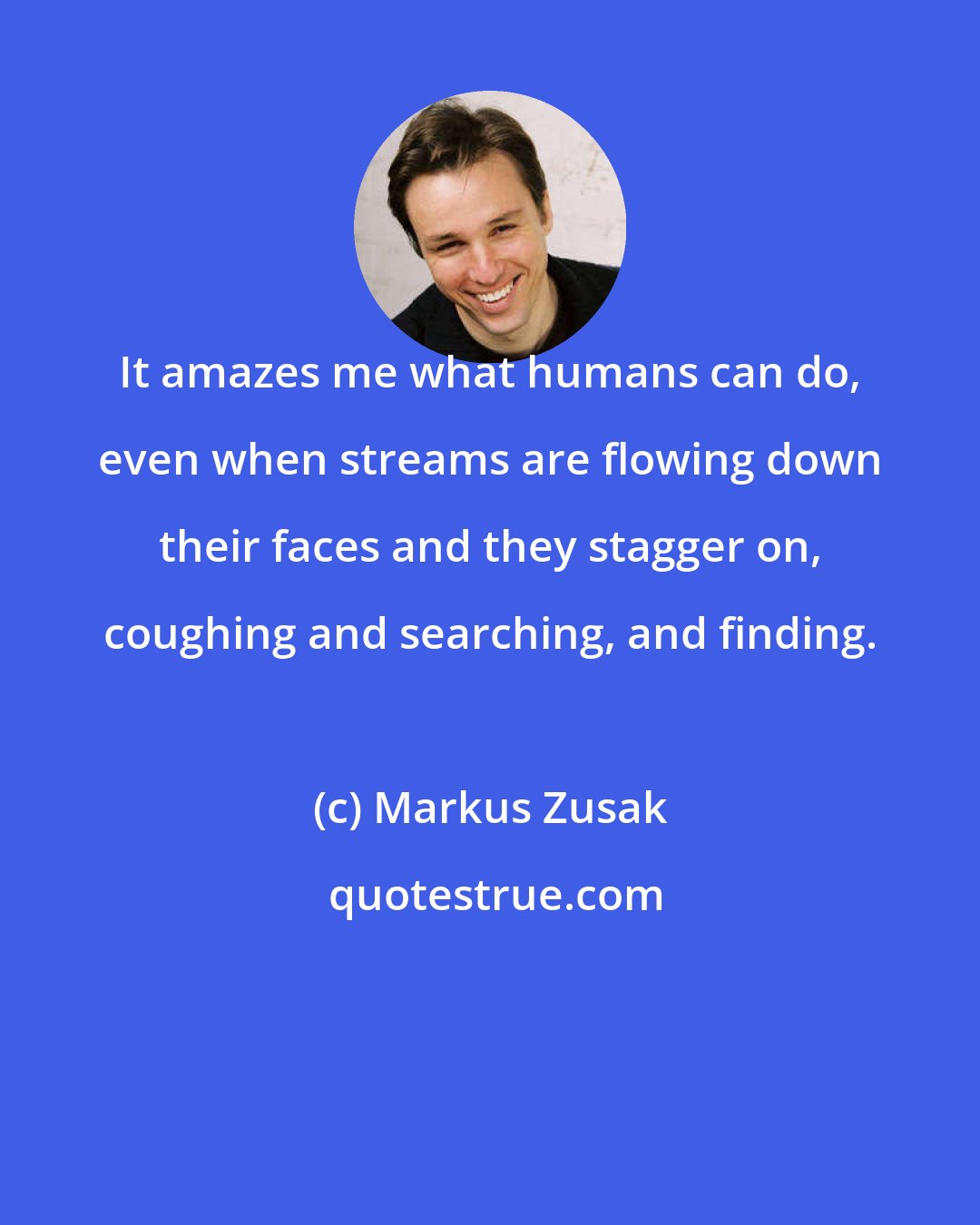 Markus Zusak: It amazes me what humans can do, even when streams are flowing down their faces and they stagger on, coughing and searching, and finding.