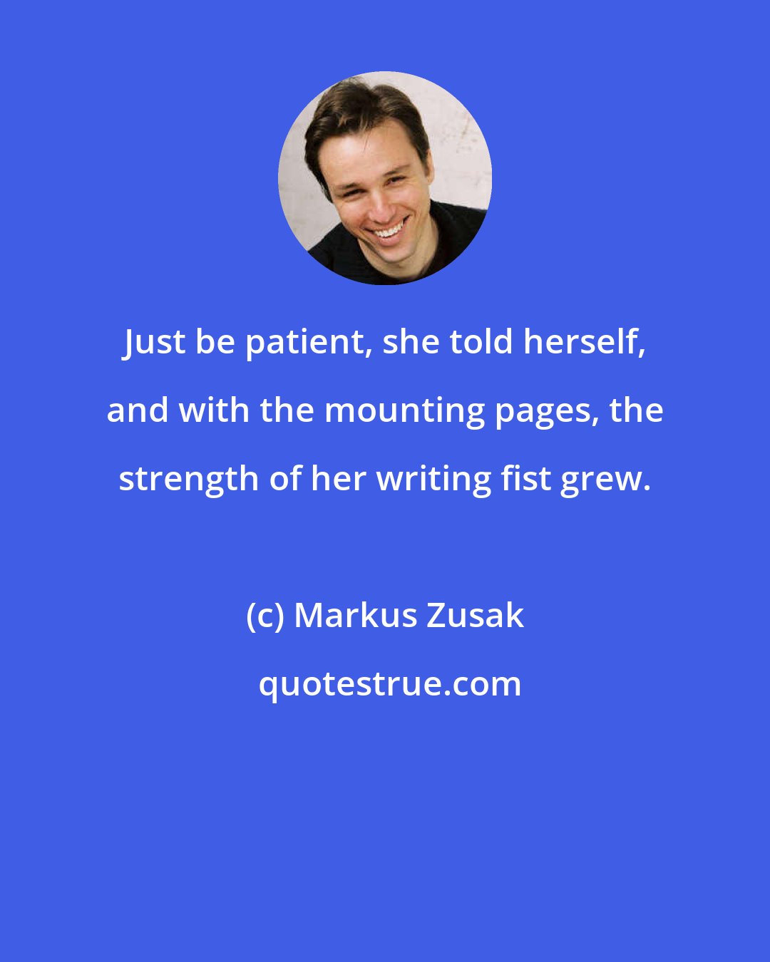 Markus Zusak: Just be patient, she told herself, and with the mounting pages, the strength of her writing fist grew.