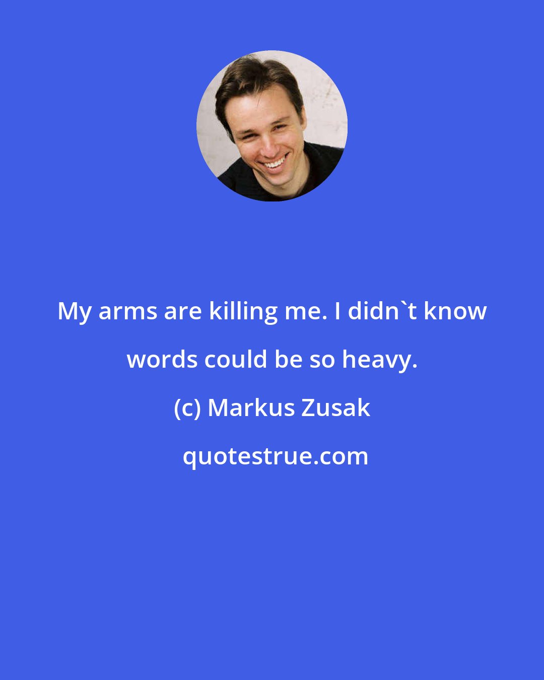 Markus Zusak: My arms are killing me. I didn't know words could be so heavy.