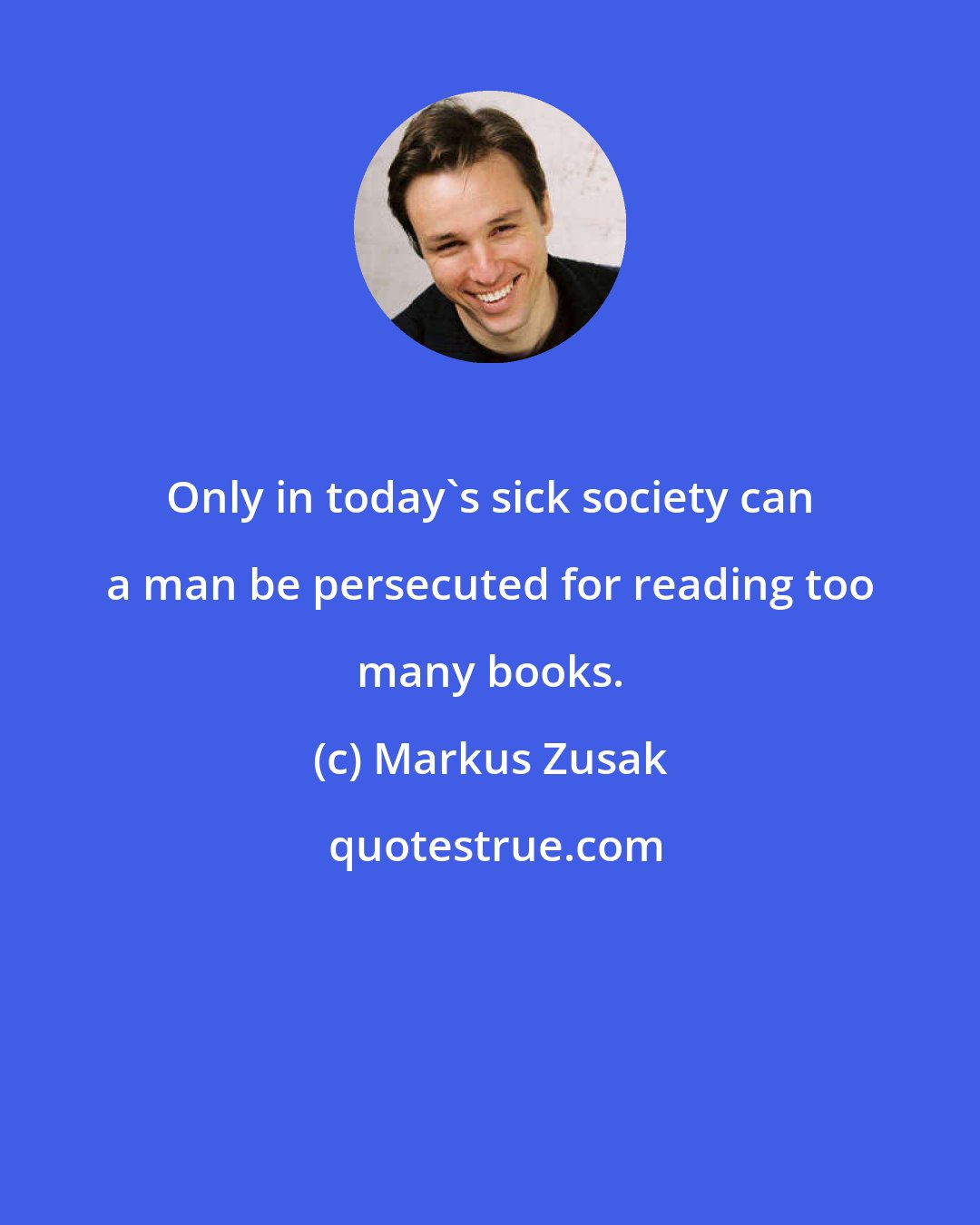 Markus Zusak: Only in today's sick society can a man be persecuted for reading too many books.