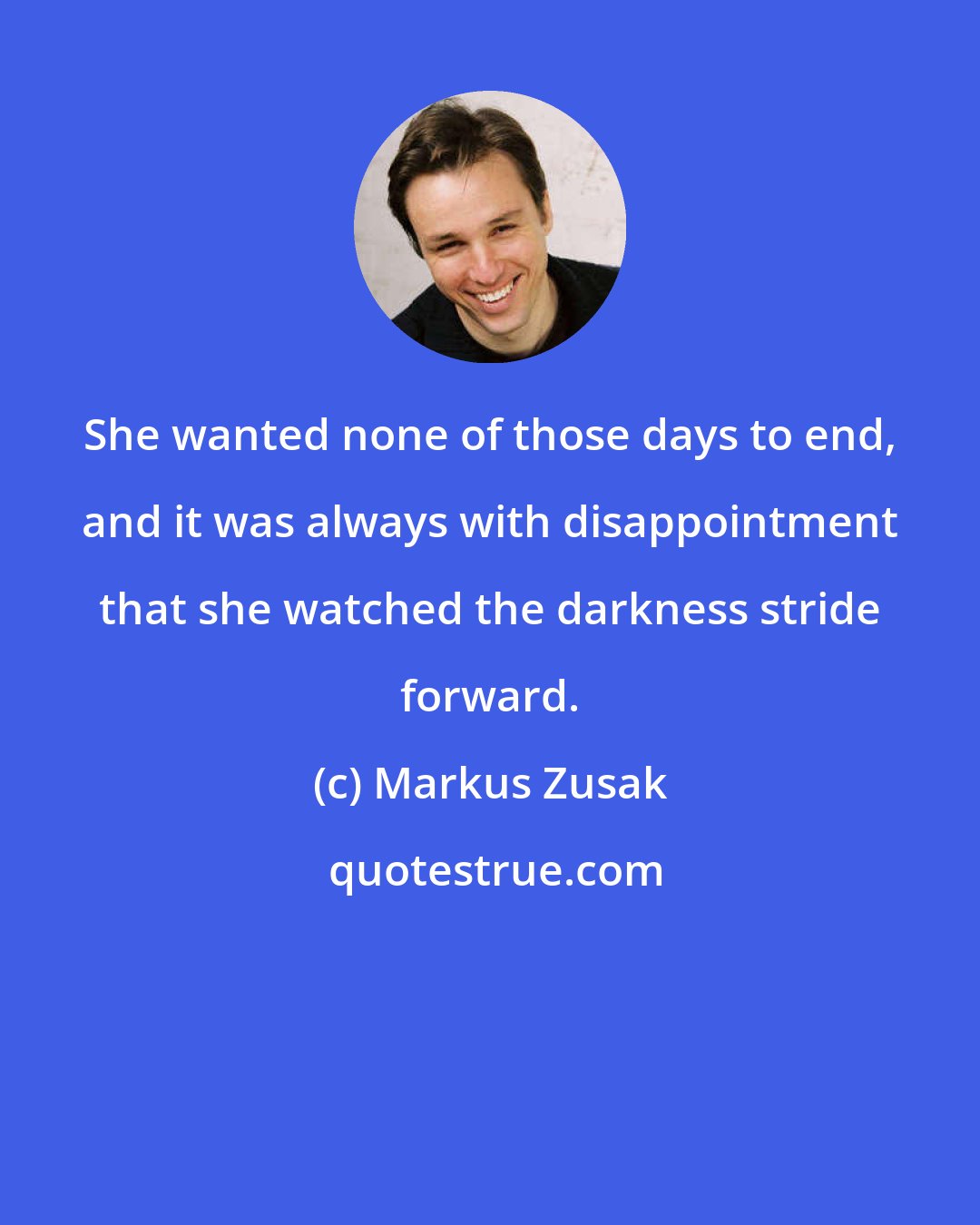 Markus Zusak: She wanted none of those days to end, and it was always with disappointment that she watched the darkness stride forward.