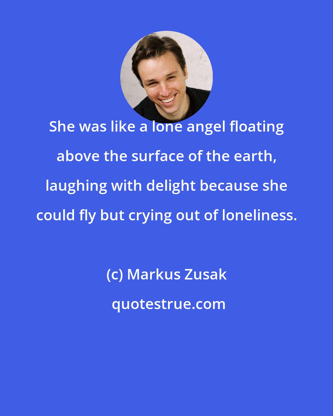 Markus Zusak: She was like a lone angel floating above the surface of the earth, laughing with delight because she could fly but crying out of loneliness.