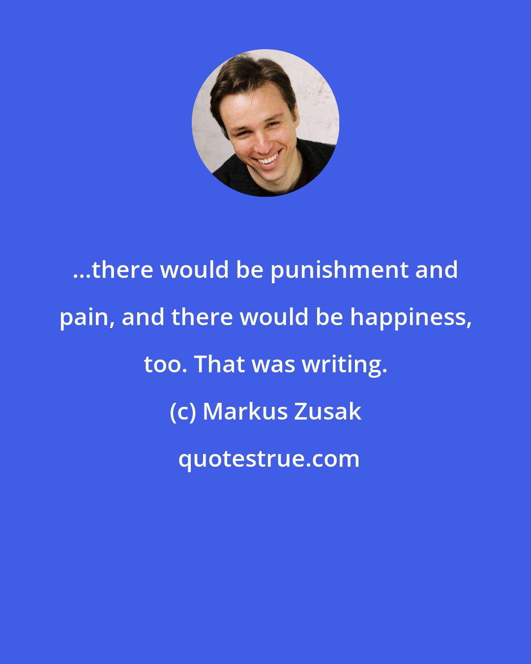 Markus Zusak: ...there would be punishment and pain, and there would be happiness, too. That was writing.