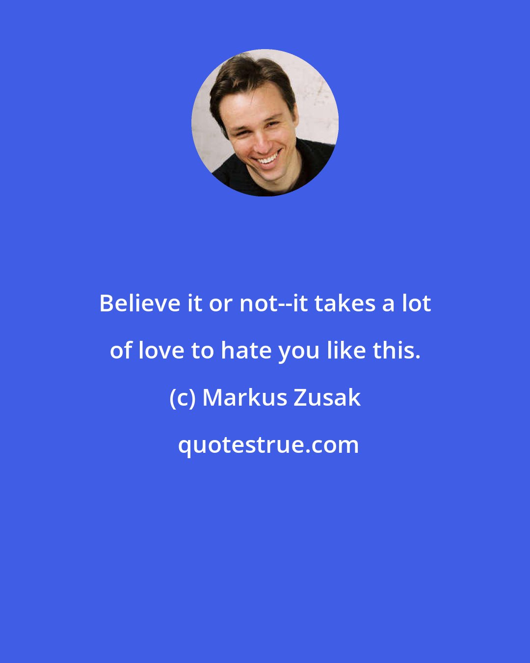 Markus Zusak: Believe it or not--it takes a lot of love to hate you like this.