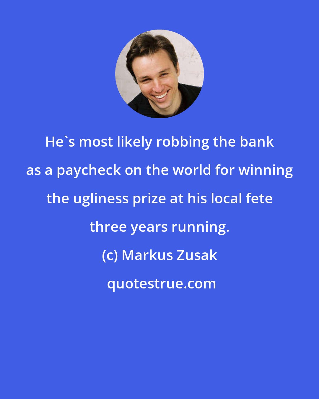 Markus Zusak: He's most likely robbing the bank as a paycheck on the world for winning the ugliness prize at his local fete three years running.