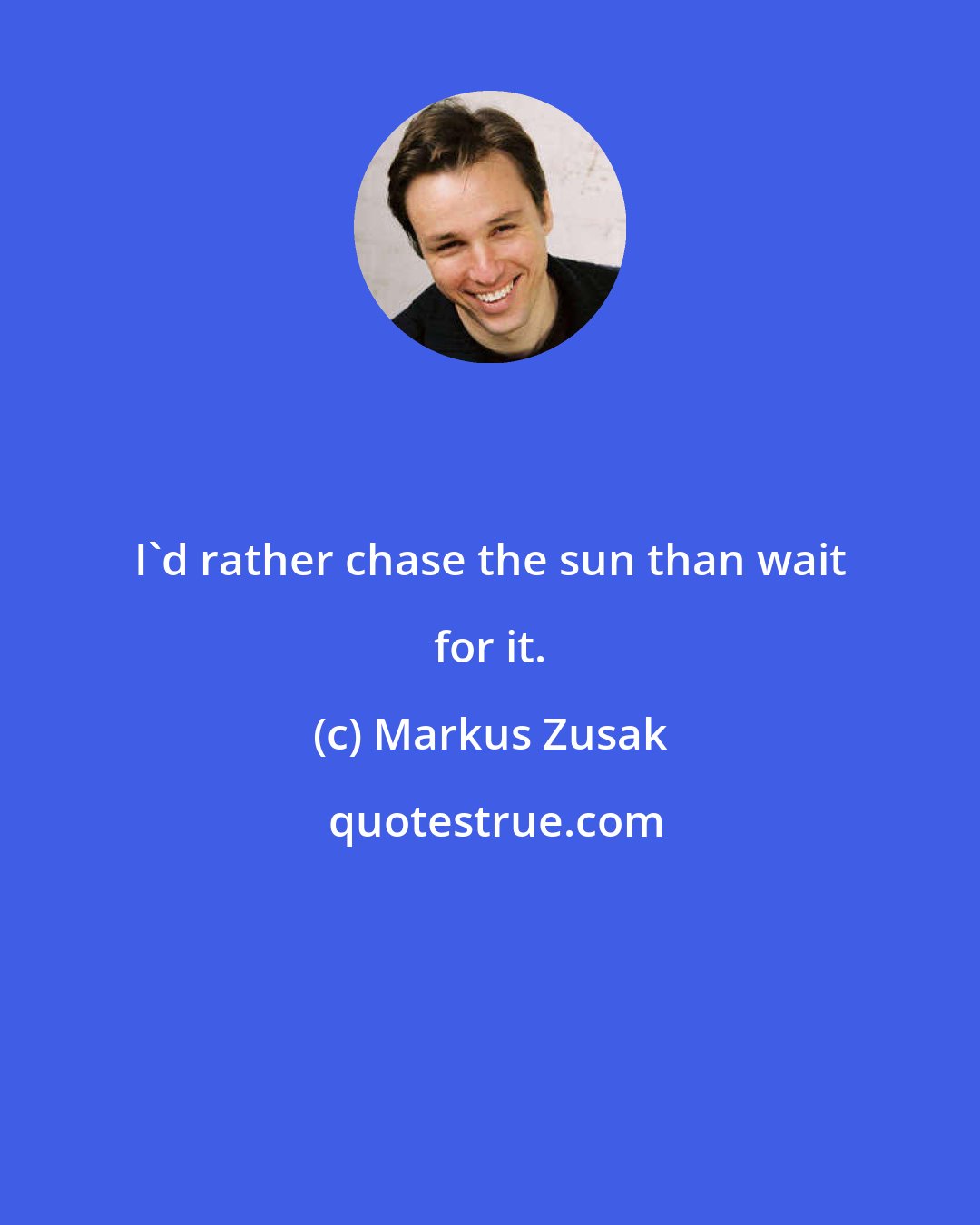 Markus Zusak: I'd rather chase the sun than wait for it.