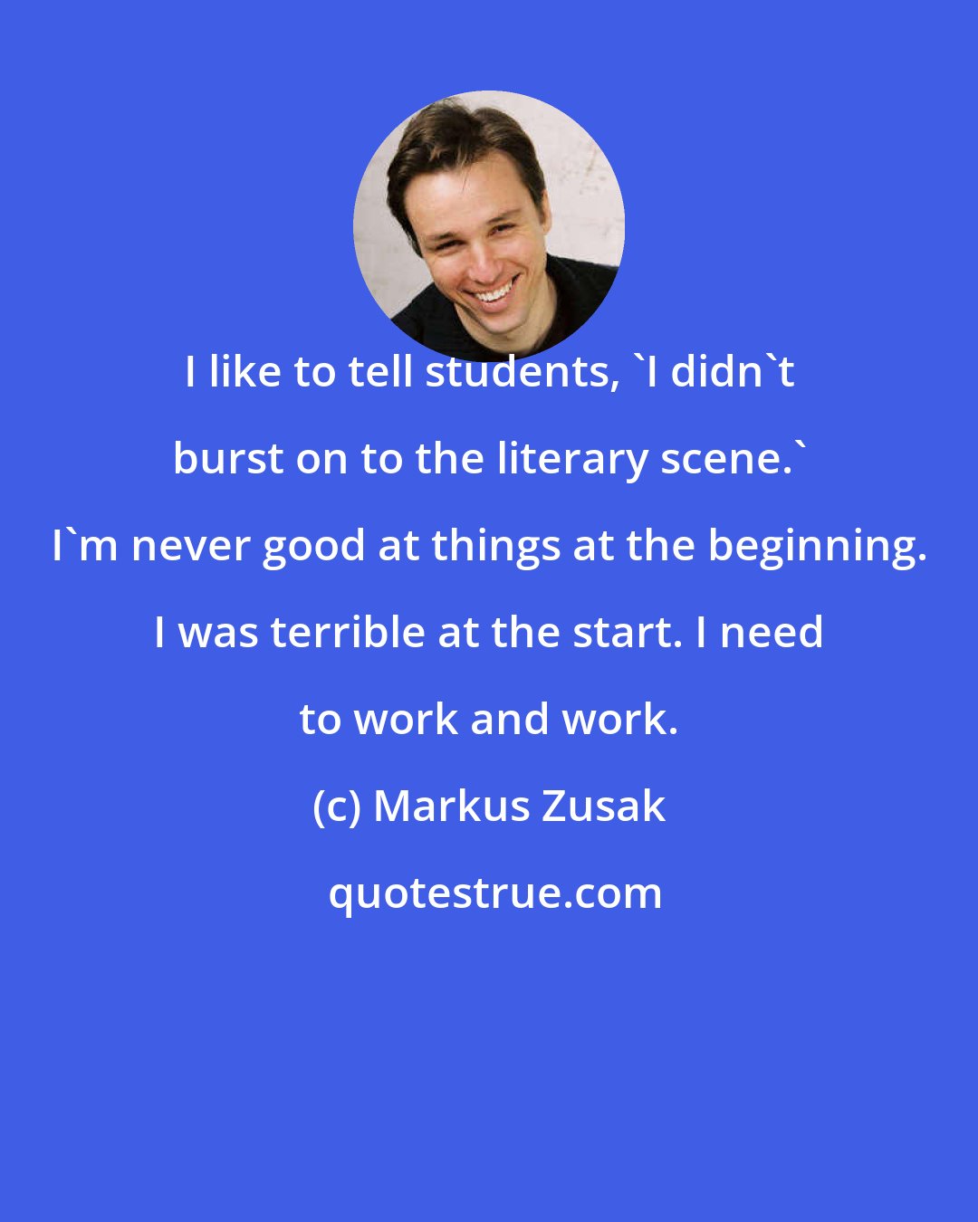 Markus Zusak: I like to tell students, 'I didn't burst on to the literary scene.' I'm never good at things at the beginning. I was terrible at the start. I need to work and work.