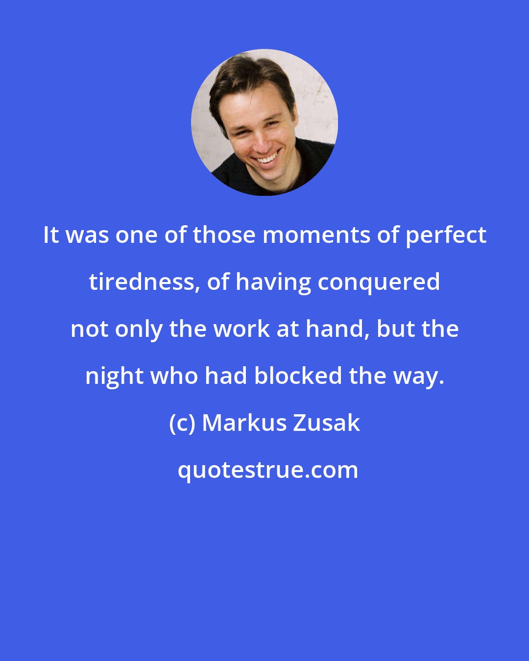 Markus Zusak: It was one of those moments of perfect tiredness, of having conquered not only the work at hand, but the night who had blocked the way.