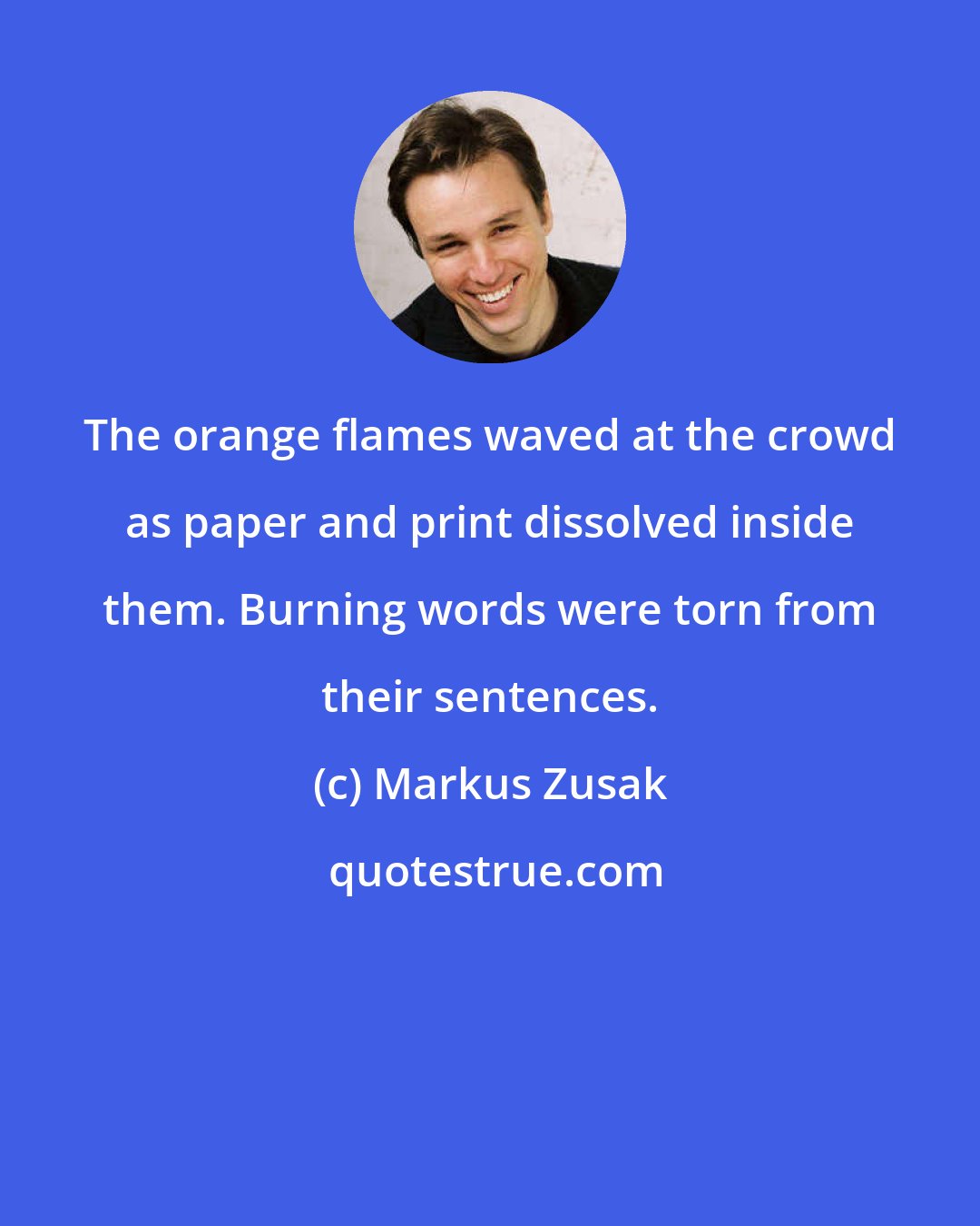 Markus Zusak: The orange flames waved at the crowd as paper and print dissolved inside them. Burning words were torn from their sentences.